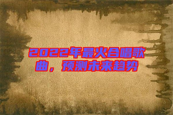 2022年最火合唱歌曲，預測未來趨勢