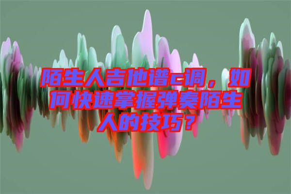 陌生人吉他譜c調(diào)，如何快速掌握彈奏陌生人的技巧？