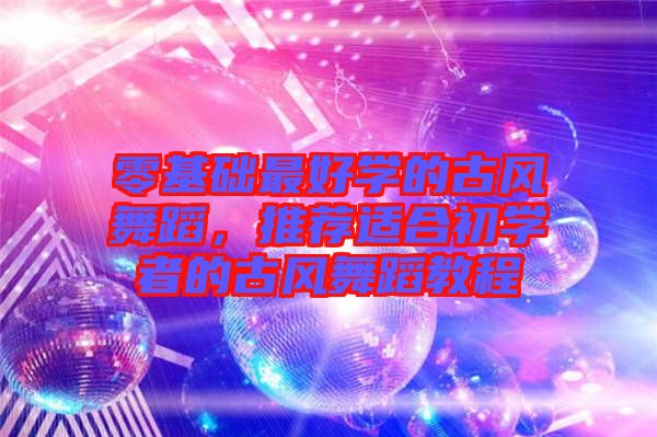 零基礎最好學的古風舞蹈，推薦適合初學者的古風舞蹈教程