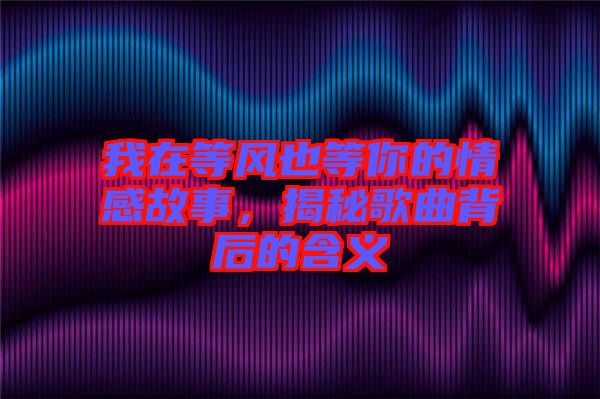 我在等風(fēng)也等你的情感故事，揭秘歌曲背后的含義