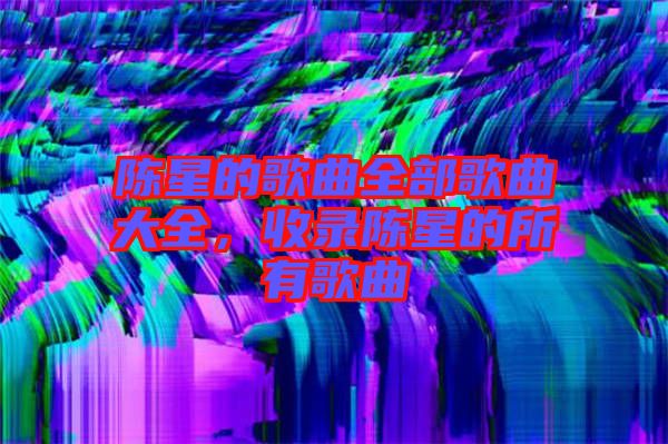 陳星的歌曲全部歌曲大全，收錄陳星的所有歌曲