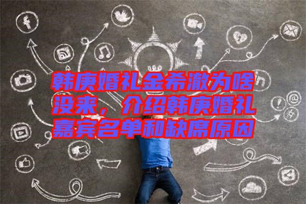 韓庚婚禮金希澈為啥沒來，介紹韓庚婚禮嘉賓名單和缺席原因