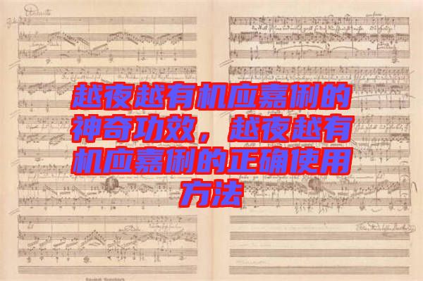 越夜越有機(jī)應(yīng)嘉俐的神奇功效，越夜越有機(jī)應(yīng)嘉俐的正確使用方法