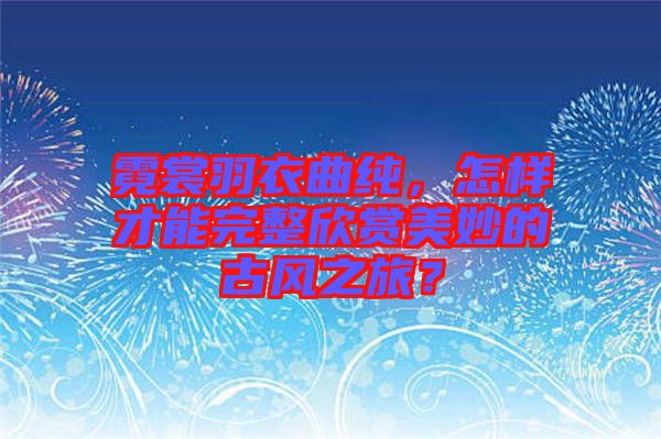 霓裳羽衣曲純，怎樣才能完整欣賞美妙的古風(fēng)之旅？
