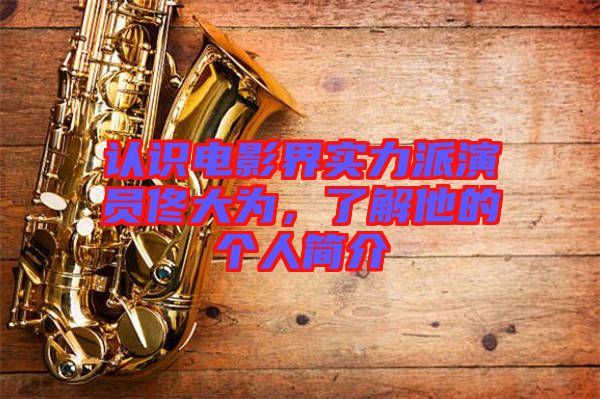 認(rèn)識電影界實力派演員佟大為，了解他的個人簡介