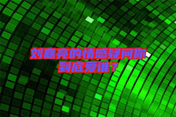 劉嘉亮的情感疑問(wèn)你到底愛(ài)誰(shuí)？