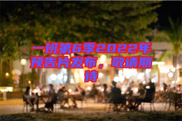 一班第6季2022年預(yù)告片發(fā)布，敬請期待