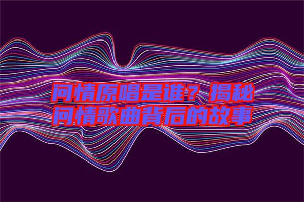 問(wèn)情原唱是誰(shuí)？揭秘問(wèn)情歌曲背后的故事