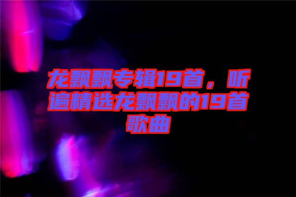龍飄飄專(zhuān)輯19首，聽(tīng)遍精選龍飄飄的19首歌曲