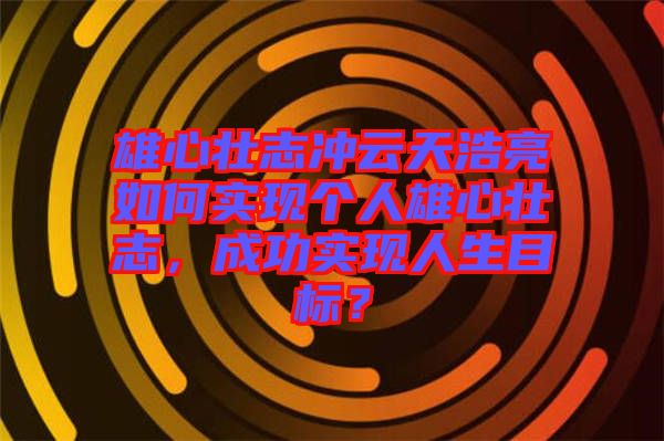 雄心壯志沖云天浩亮如何實(shí)現(xiàn)個(gè)人雄心壯志，成功實(shí)現(xiàn)人生目標(biāo)？