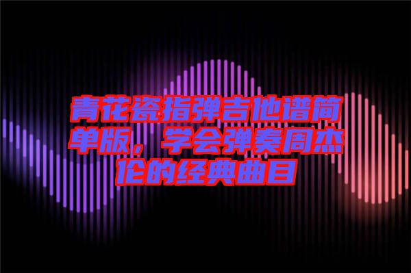 青花瓷指彈吉他譜簡(jiǎn)單版，學(xué)會(huì)彈奏周杰倫的經(jīng)典曲目