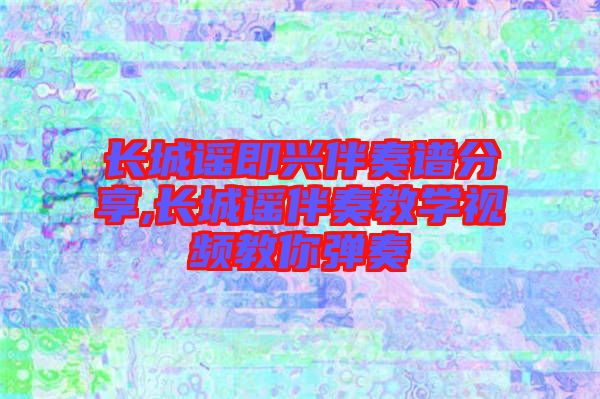 長(zhǎng)城謠即興伴奏譜分享,長(zhǎng)城謠伴奏教學(xué)視頻教你彈奏