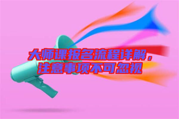 大師課報(bào)名流程詳解，注意事項(xiàng)不可忽視