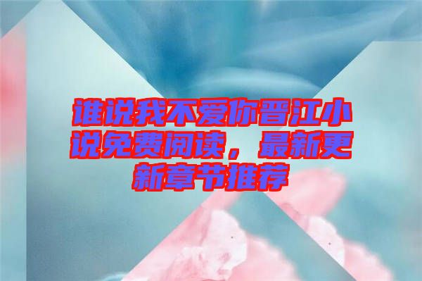 誰說我不愛你晉江小說免費閱讀，最新更新章節(jié)推薦