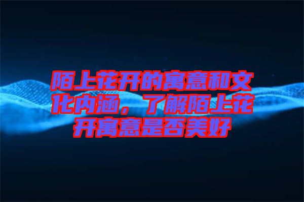 陌上花開(kāi)的寓意和文化內(nèi)涵，了解陌上花開(kāi)寓意是否美好