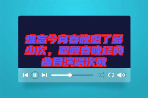 難忘今宵春晚唱了多少次，回顧春晚經(jīng)典曲目演唱次數(shù)