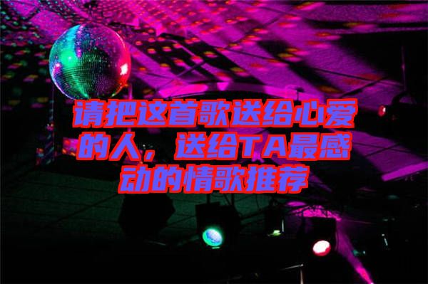 請把這首歌送給心愛的人，送給TA最感動的情歌推薦