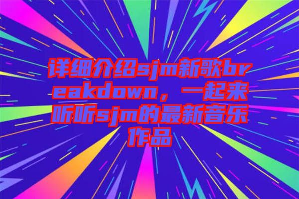 詳細(xì)介紹sjm新歌breakdown，一起來聽聽sjm的最新音樂作品