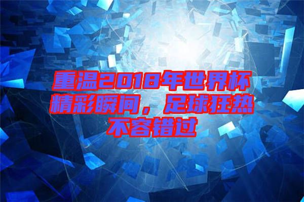 重溫2018年世界杯精彩瞬間，足球狂熱不容錯過