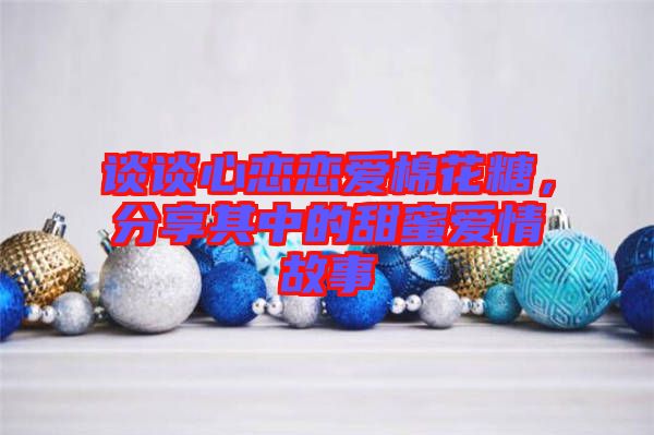 談?wù)勑膽賾賽勖藁ㄌ?，分享其中的甜蜜愛情故? width=