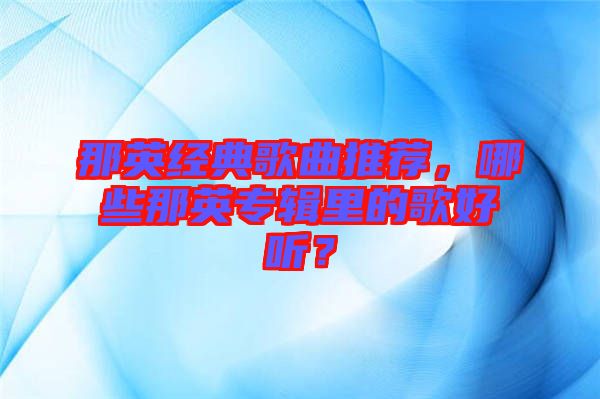 那英經(jīng)典歌曲推薦，哪些那英專輯里的歌好聽(tīng)？