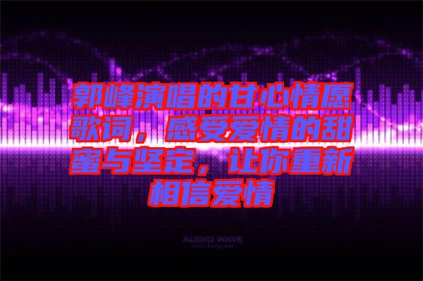 郭峰演唱的甘心情愿歌詞，感受愛情的甜蜜與堅定，讓你重新相信愛情