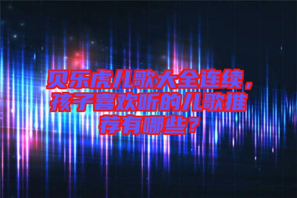 貝樂虎兒歌大全連續(xù)，孩子喜歡聽的兒歌推薦有哪些？