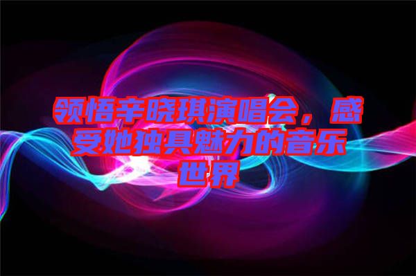 領(lǐng)悟辛曉琪演唱會，感受她獨具魅力的音樂世界