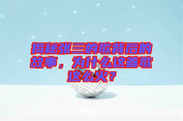 揭秘張三的歌背后的故事，為什么這首歌這么火？