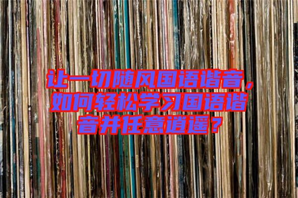 讓一切隨風國語諧音，如何輕松學習國語諧音并任意逍遙？