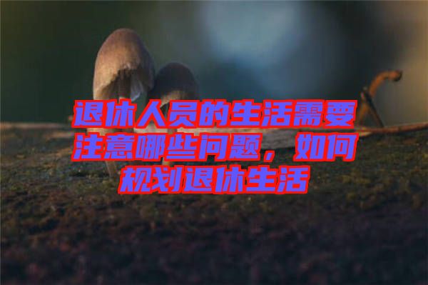 退休人員的生活需要注意哪些問題，如何規(guī)劃退休生活