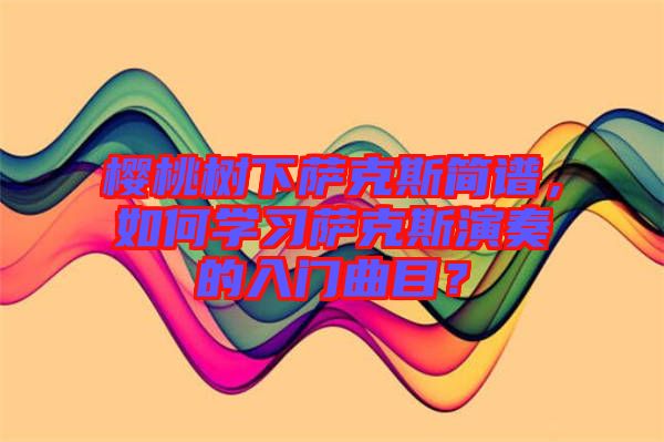 櫻桃樹下薩克斯簡譜，如何學(xué)習(xí)薩克斯演奏的入門曲目？