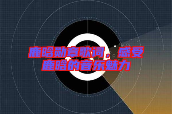 鹿晗勛章歌詞，感受鹿晗的音樂魅力
