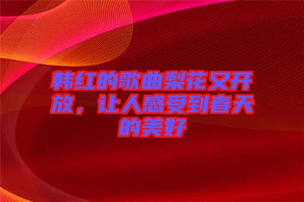 韓紅的歌曲梨花又開放，讓人感受到春天的美好