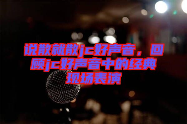 說散就散jc好聲音，回顧jc好聲音中的經(jīng)典現(xiàn)場表演
