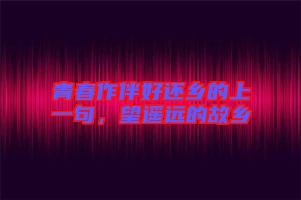 青春作伴好還鄉(xiāng)的上一句，望遙遠(yuǎn)的故鄉(xiāng)