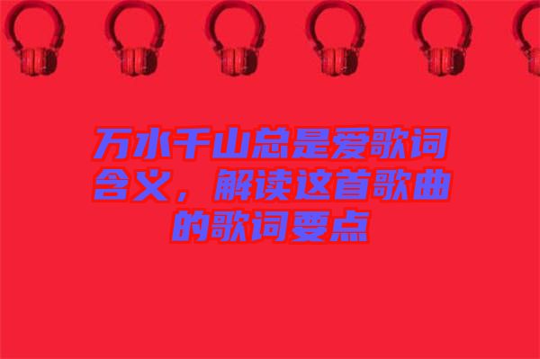 萬水千山總是愛歌詞含義，解讀這首歌曲的歌詞要點