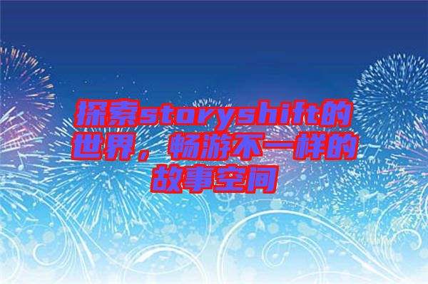 探索storyshift的世界，暢游不一樣的故事空間