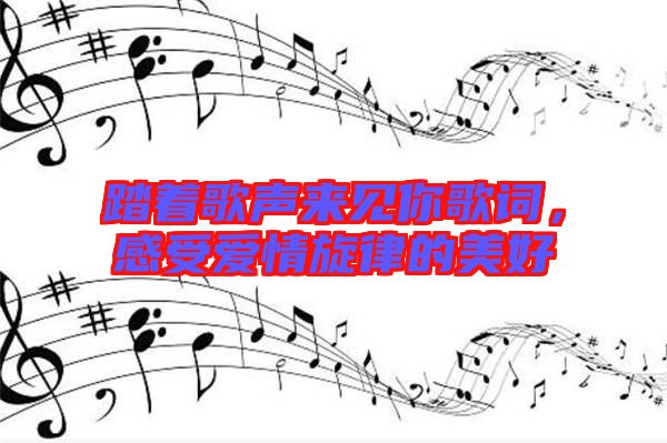 踏著歌聲來(lái)見你歌詞，感受愛情旋律的美好