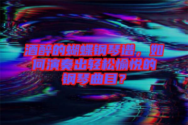 酒醉的蝴蝶鋼琴譜，如何演奏出輕松愉悅的鋼琴曲目？