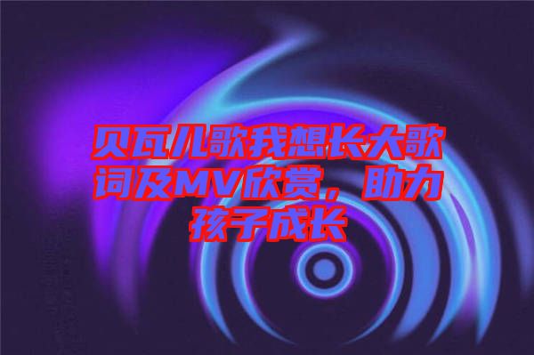貝瓦兒歌我想長大歌詞及MV欣賞，助力孩子成長