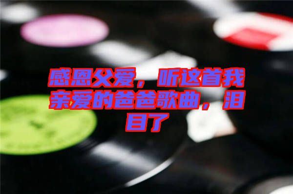 感恩父愛，聽這首我親愛的爸爸歌曲，淚目了