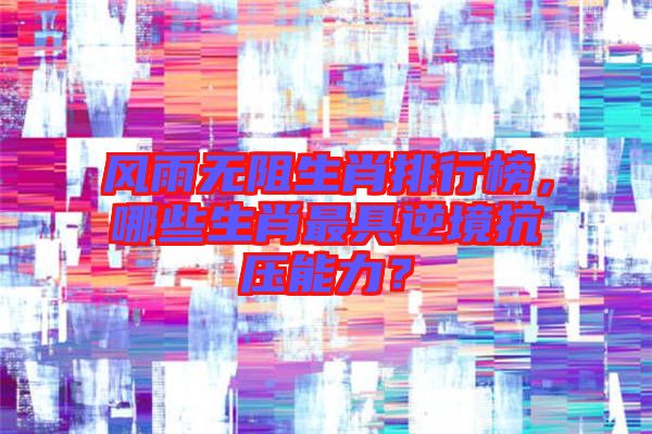 風(fēng)雨無(wú)阻生肖排行榜，哪些生肖最具逆境抗壓能力？