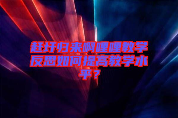 趕圩歸來啊哩哩教學(xué)反思如何提高教學(xué)水平？