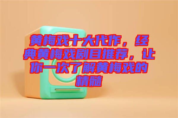 黃梅戲十大代作，經(jīng)典黃梅戲劇目推薦，讓你一次了解黃梅戲的精髓