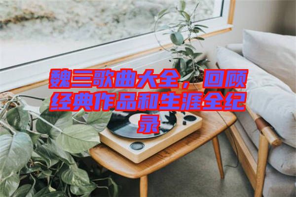 魏三歌曲大全，回顧經(jīng)典作品和生涯全紀錄