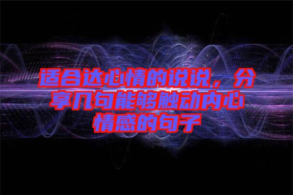 適合達(dá)心情的說(shuō)說(shuō)，分享幾句能夠觸動(dòng)內(nèi)心情感的句子