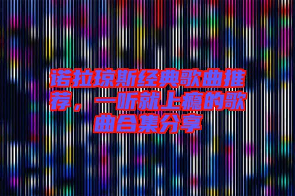 諾拉瓊斯經(jīng)典歌曲推薦，一聽就上癮的歌曲合集分享