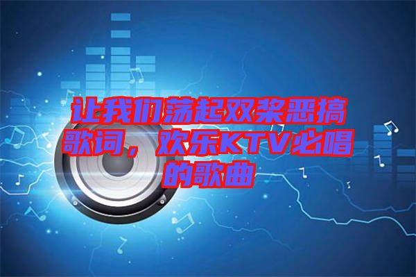 讓我們蕩起雙槳惡搞歌詞，歡樂KTV必唱的歌曲