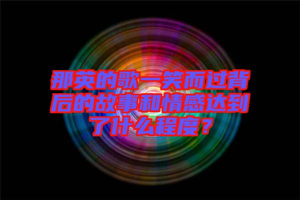 那英的歌一笑而過背后的故事和情感達(dá)到了什么程度？